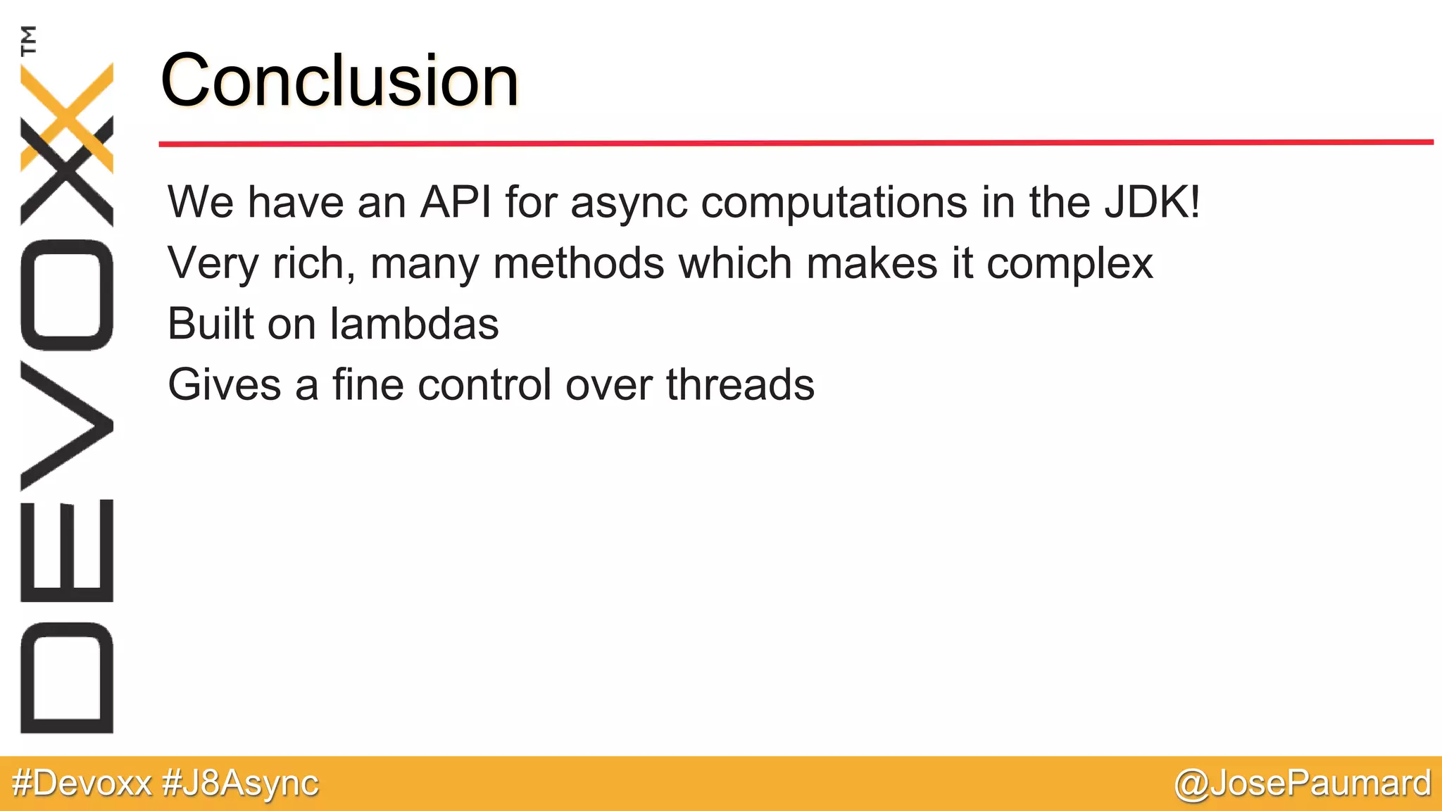 @JosePaumard#Devoxx #J8Async Conclusion We have an API for async computations in the JDK! Very rich, many methods which makes it complex Built on lambdas Gives a fine control over threads 
