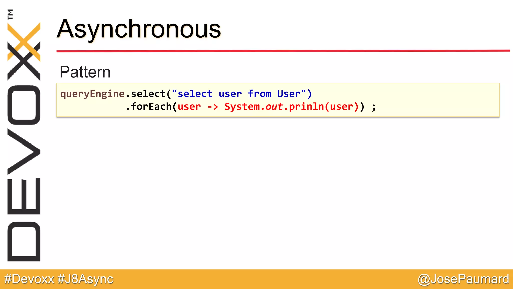 @JosePaumard#Devoxx #J8Async Pattern Asynchronous queryEngine.select("select user from User") .forEach(user -> System.out.prinln(user)) ; 