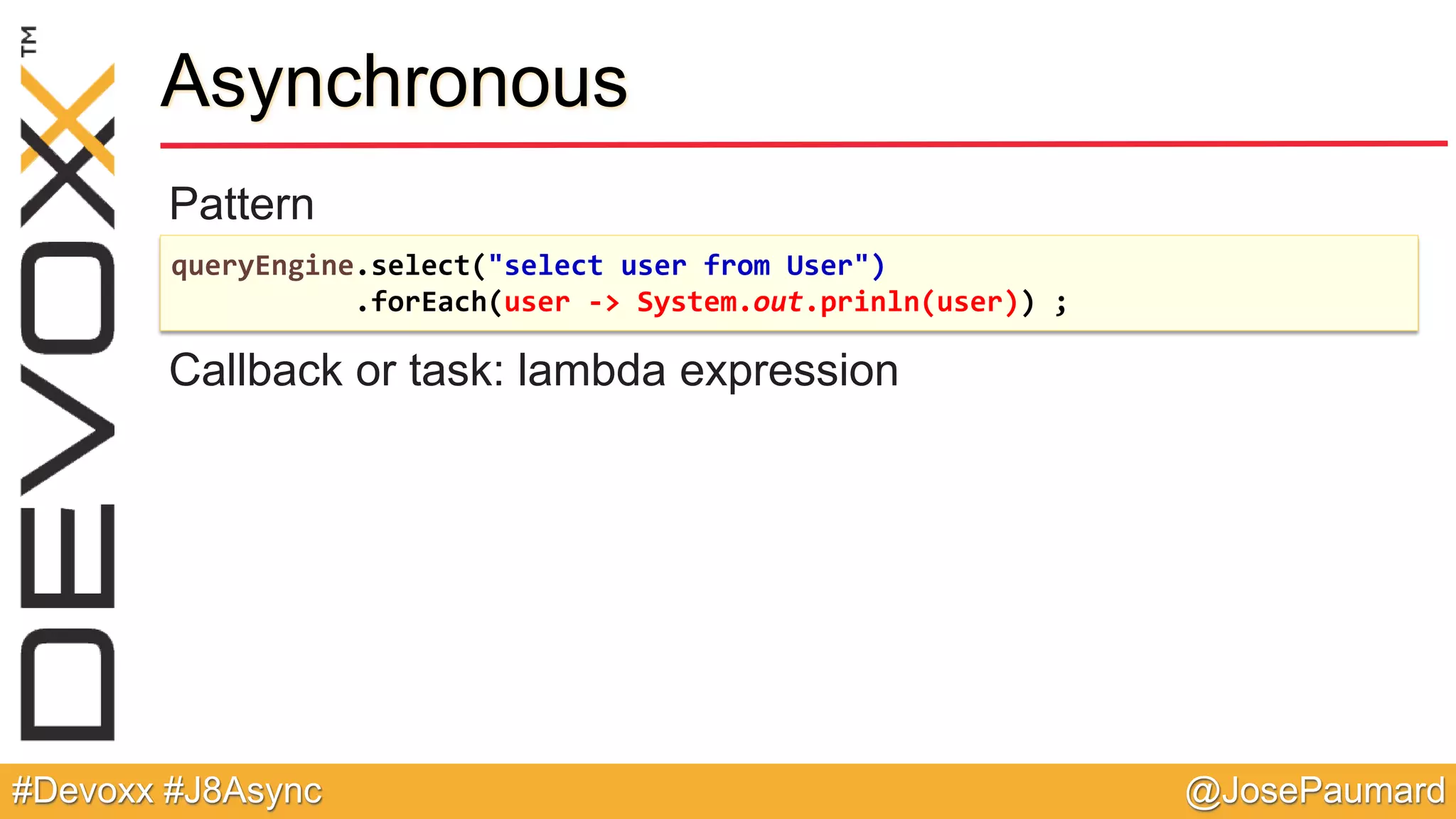 @JosePaumard#Devoxx #J8Async Pattern Callback or task: lambda expression Asynchronous queryEngine.select("select user from User") .forEach(user -> System.out.prinln(user)) ; 