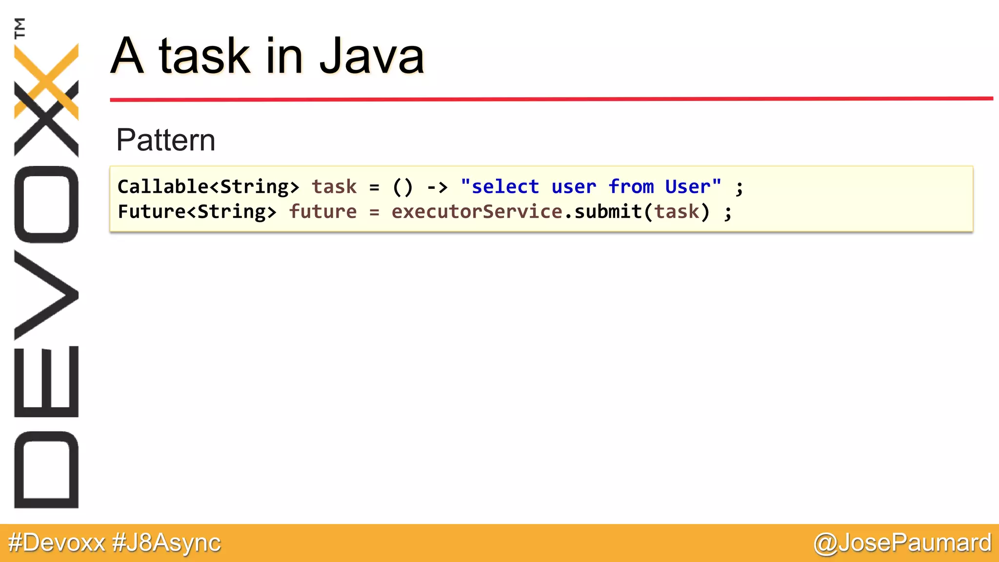 @JosePaumard#Devoxx #J8Async A task in Java Pattern Callable<String> task = () -> "select user from User" ; Future<String> future = executorService.submit(task) ; 
