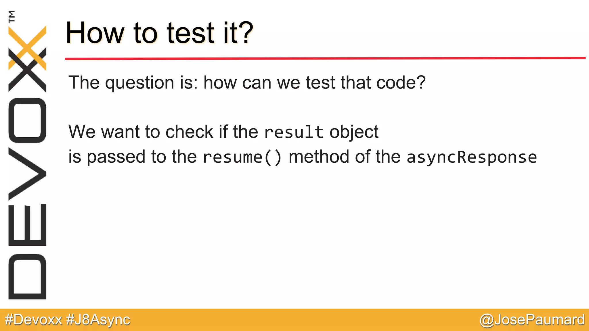 @JosePaumard#Devoxx #J8Async How to test it? The question is: how can we test that code? We want to check if the result object is passed to the resume() method of the asyncResponse 