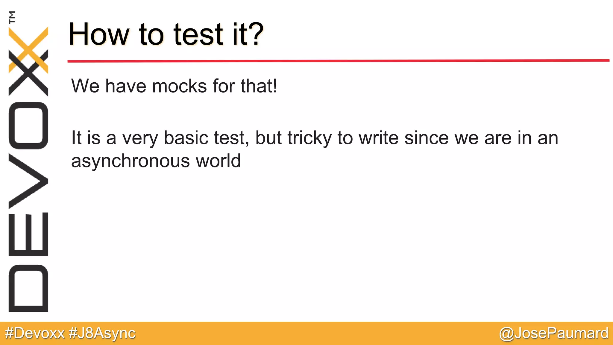 @JosePaumard#Devoxx #J8Async How to test it? We have mocks for that! It is a very basic test, but tricky to write since we are in an asynchronous world 