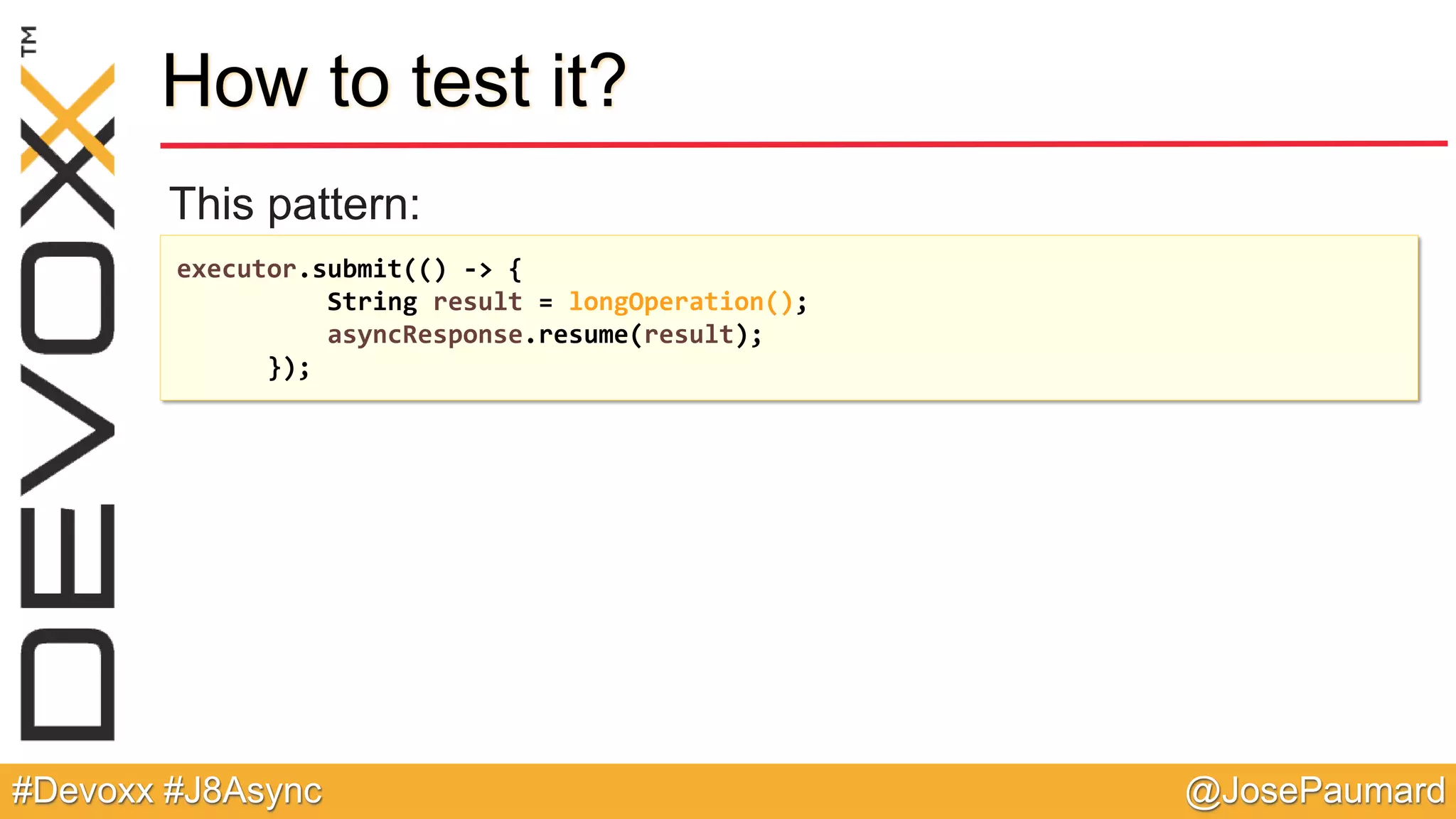 @JosePaumard#Devoxx #J8Async How to test it? This pattern: executor.submit(() -> { String result = longOperation(); asyncResponse.resume(result); }); 