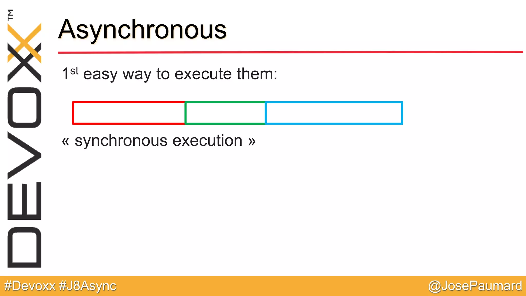 @JosePaumard#Devoxx #J8Async Asynchronous 1st easy way to execute them: « synchronous execution » 