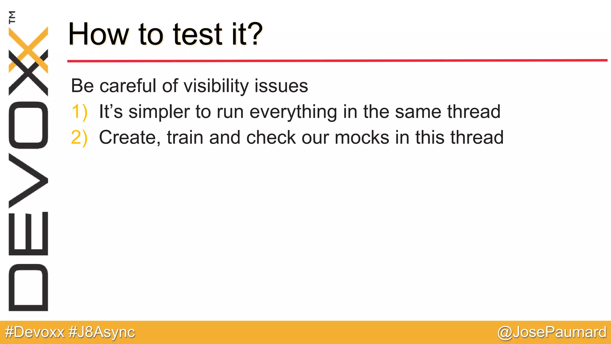 @JosePaumard#Devoxx #J8Async How to test it? Be careful of visibility issues 1) It’s simpler to run everything in the same thread 2) Create, train and check our mocks in this thread 