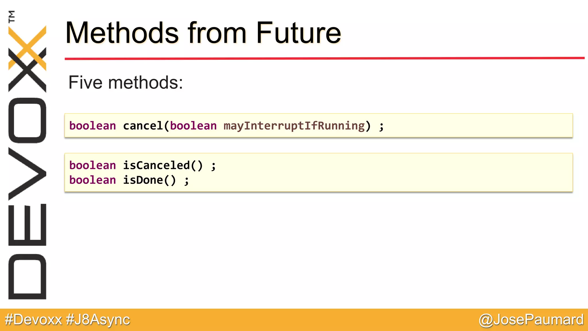 @JosePaumard#Devoxx #J8Async Methods from Future Five methods: boolean cancel(boolean mayInterruptIfRunning) ; boolean isCanceled() ; boolean isDone() ; 