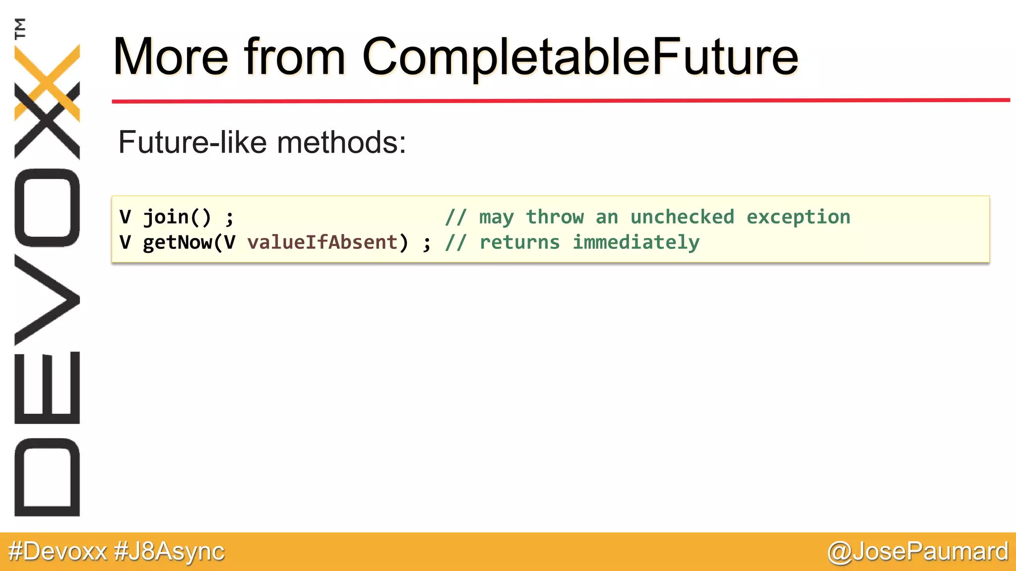 @JosePaumard#Devoxx #J8Async More from CompletableFuture Future-like methods: V join() ; // may throw an unchecked exception V getNow(V valueIfAbsent) ; // returns immediately 