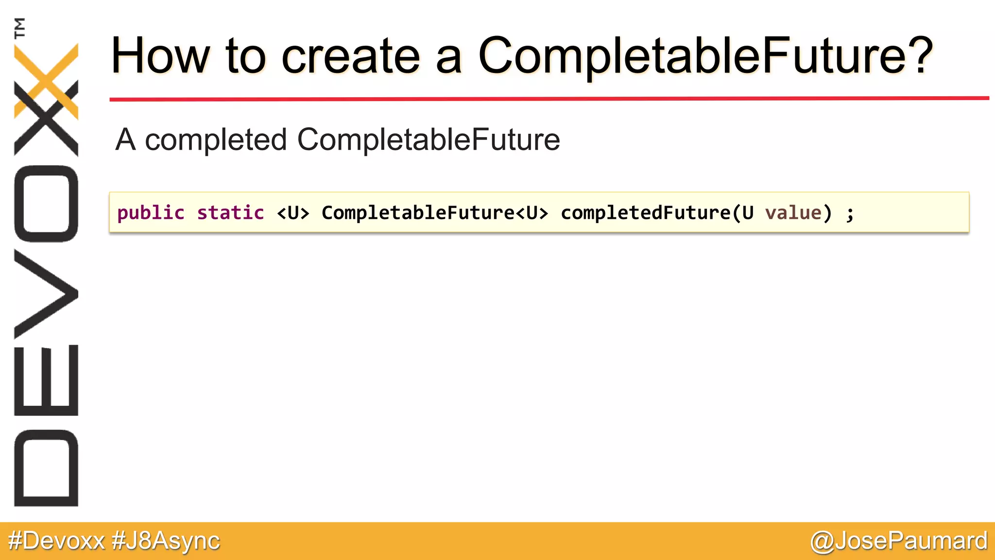 @JosePaumard#Devoxx #J8Async How to create a CompletableFuture? A completed CompletableFuture public static <U> CompletableFuture<U> completedFuture(U value) ; 