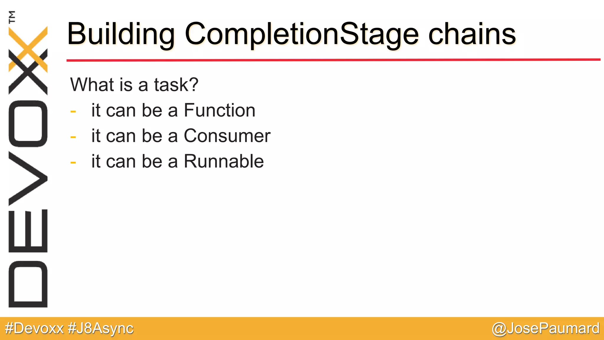 @JosePaumard#Devoxx #J8Async Building CompletionStage chains What is a task? - it can be a Function - it can be a Consumer - it can be a Runnable 