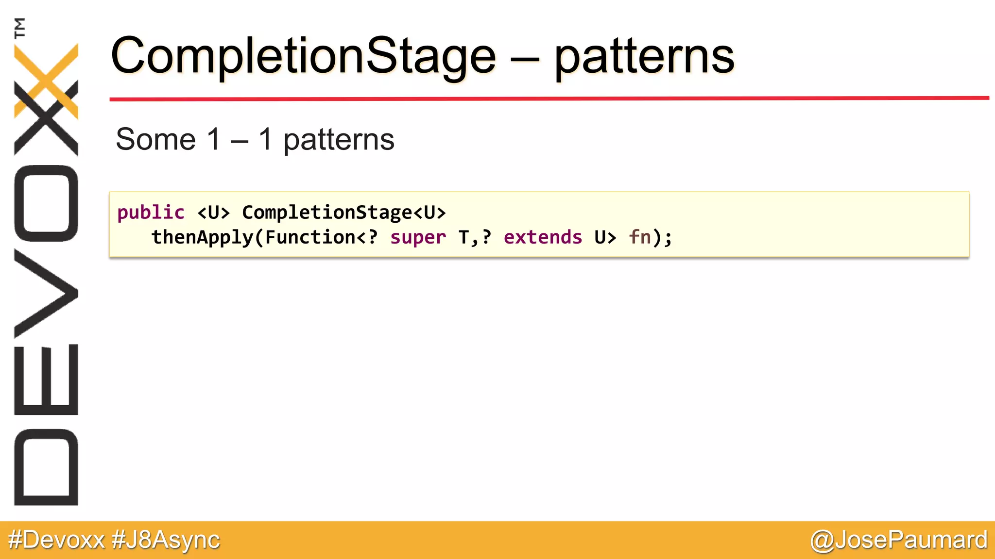 @JosePaumard#Devoxx #J8Async CompletionStage – patterns Some 1 – 1 patterns public <U> CompletionStage<U> thenApply(Function<? super T,? extends U> fn); 
