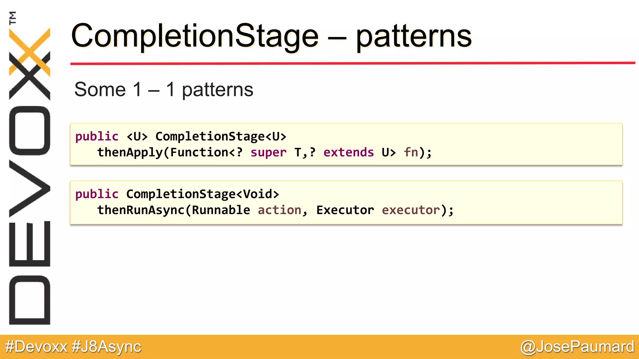 @JosePaumard#Devoxx #J8Async CompletionStage – patterns Some 1 – 1 patterns public <U> CompletionStage<U> thenApply(Function<? super T,? extends U> fn); public CompletionStage<Void> thenRunAsync(Runnable action, Executor executor); 