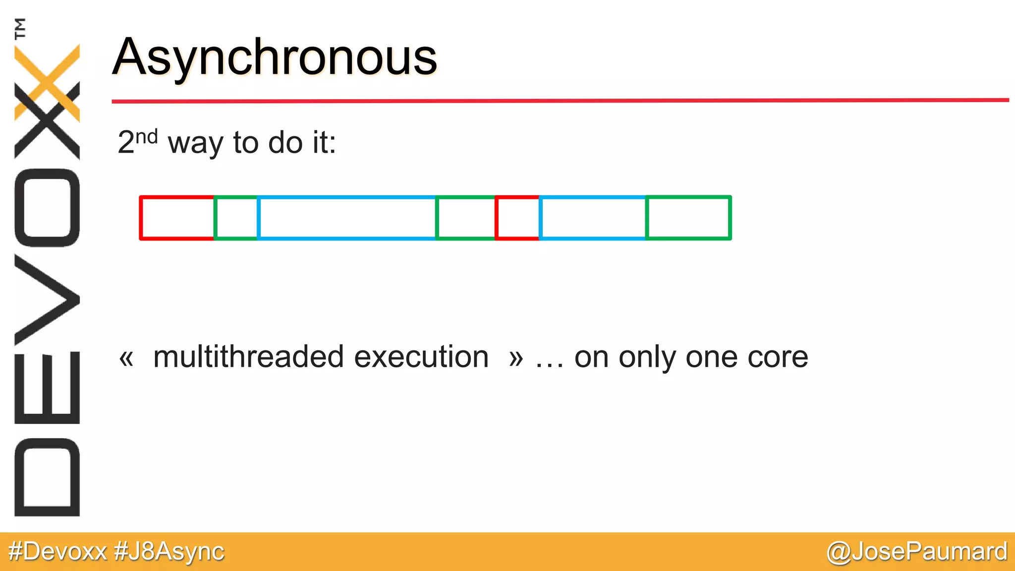 @JosePaumard#Devoxx #J8Async Asynchronous 2nd way to do it: « multithreaded execution » … on only one core 