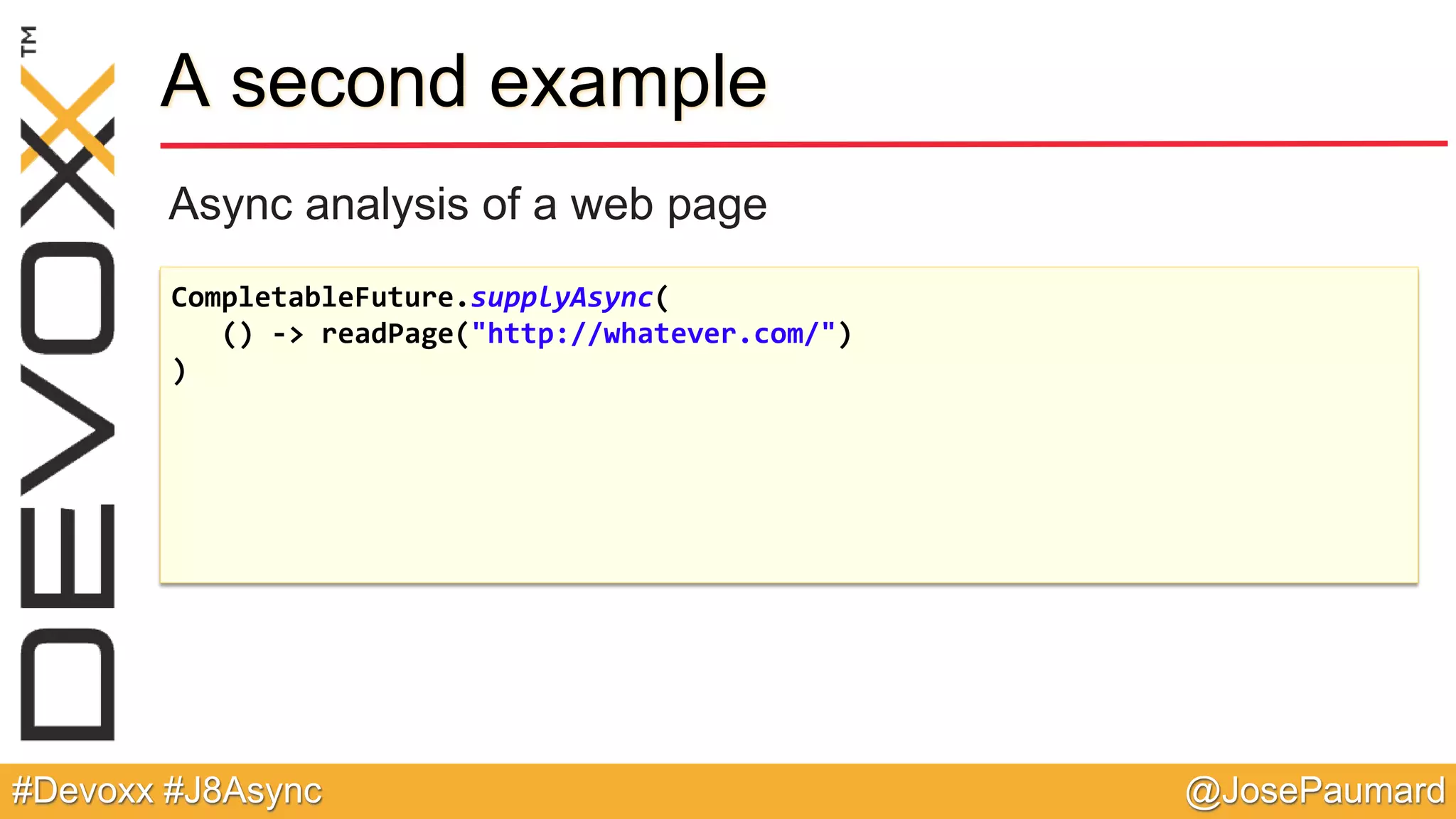 @JosePaumard#Devoxx #J8Async A second example Async analysis of a web page CompletableFuture.supplyAsync( () -> readPage("http://whatever.com/") ) 