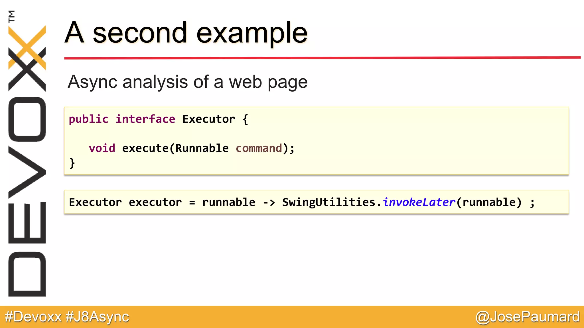 @JosePaumard#Devoxx #J8Async A second example Async analysis of a web page public interface Executor { void execute(Runnable command); } Executor executor = runnable -> SwingUtilities.invokeLater(runnable) ; 