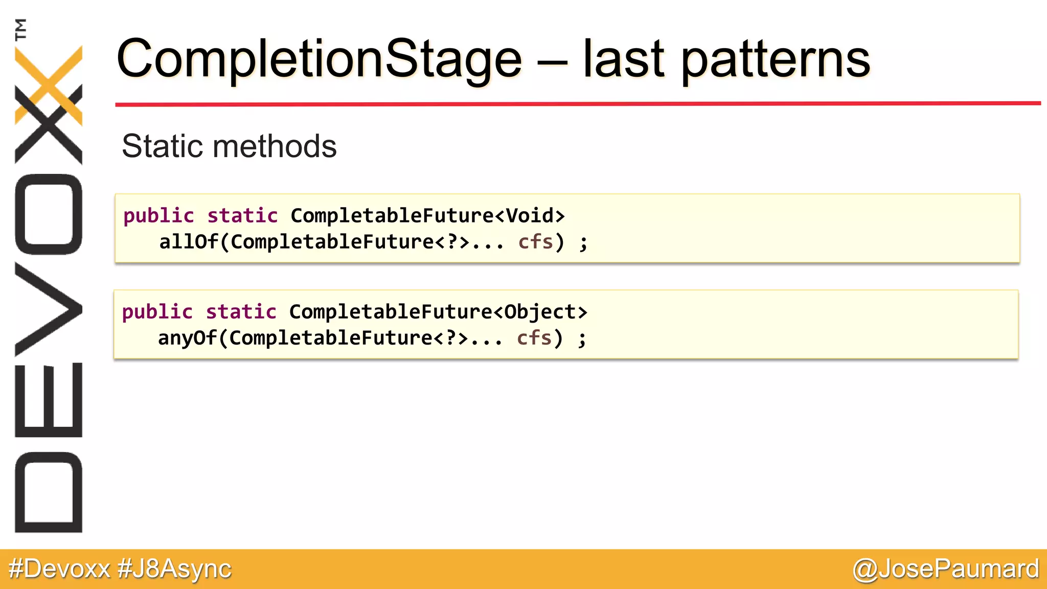 @JosePaumard#Devoxx #J8Async CompletionStage – last patterns Static methods public static CompletableFuture<Void> allOf(CompletableFuture<?>... cfs) ; public static CompletableFuture<Object> anyOf(CompletableFuture<?>... cfs) ; 