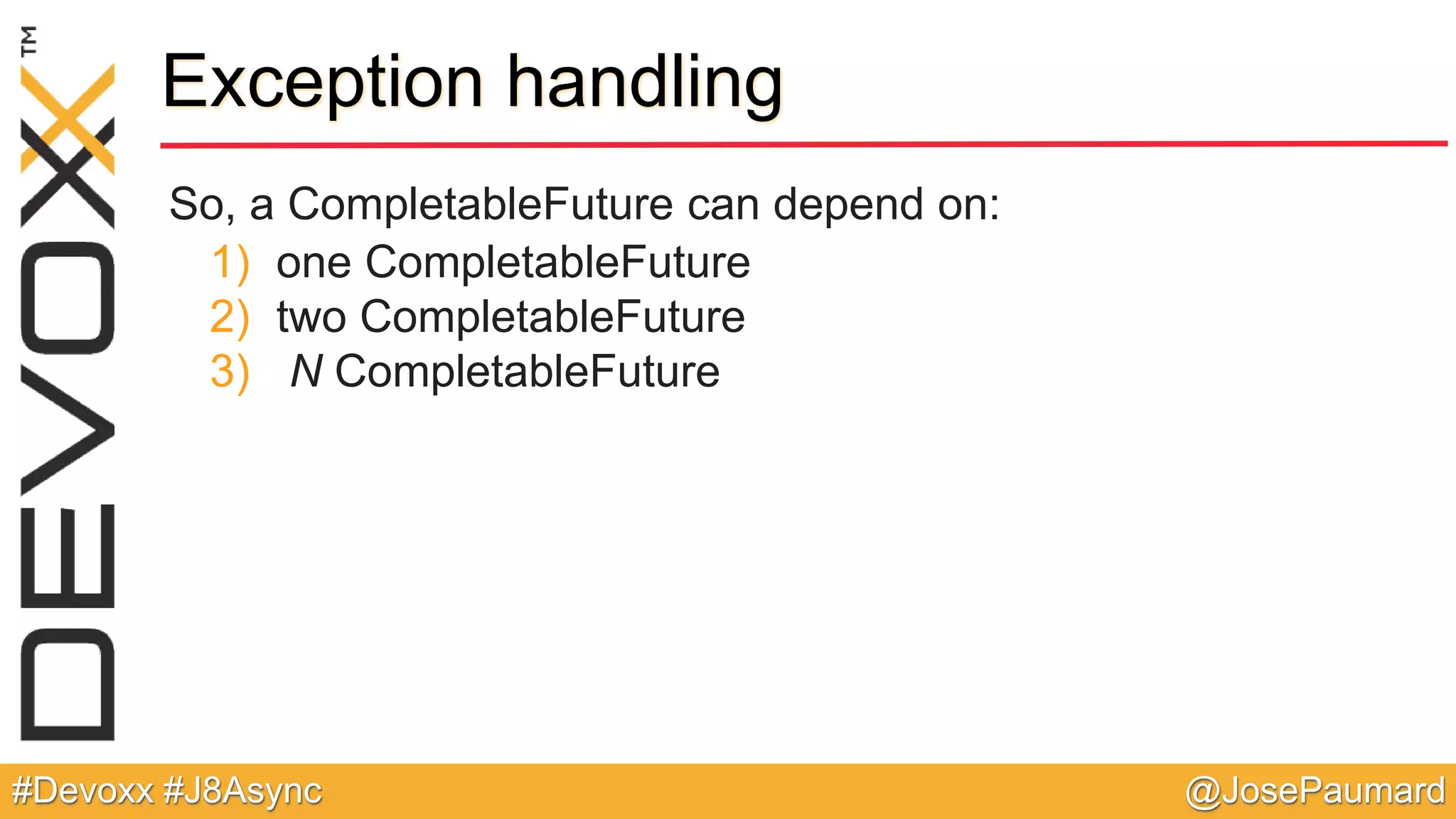 @JosePaumard#Devoxx #J8Async Exception handling So, a CompletableFuture can depend on: 1) one CompletableFuture 2) two CompletableFuture 3) N CompletableFuture 