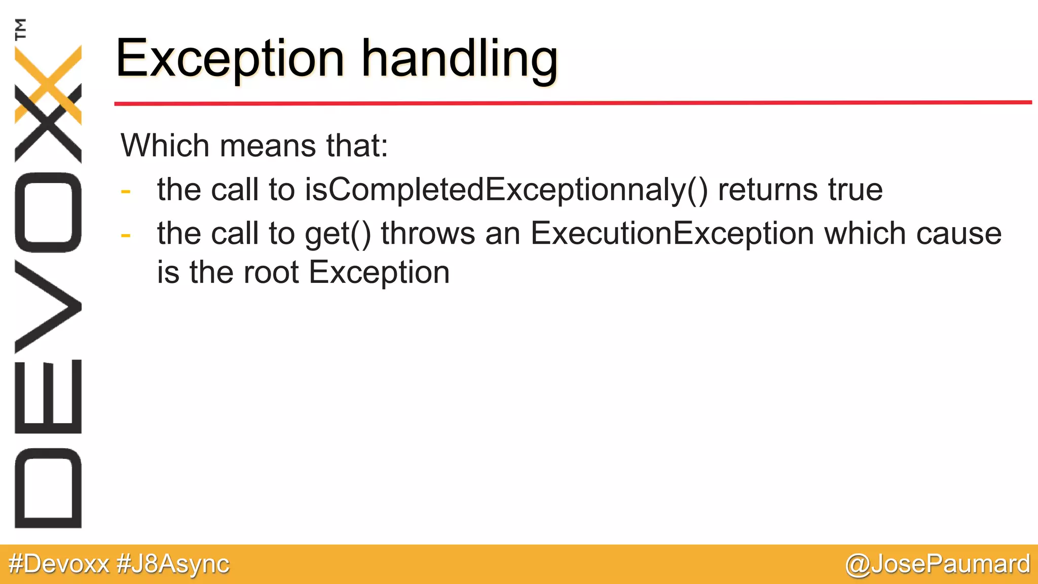 @JosePaumard#Devoxx #J8Async Exception handling Which means that: - the call to isCompletedExceptionnaly() returns true - the call to get() throws an ExecutionException which cause is the root Exception 