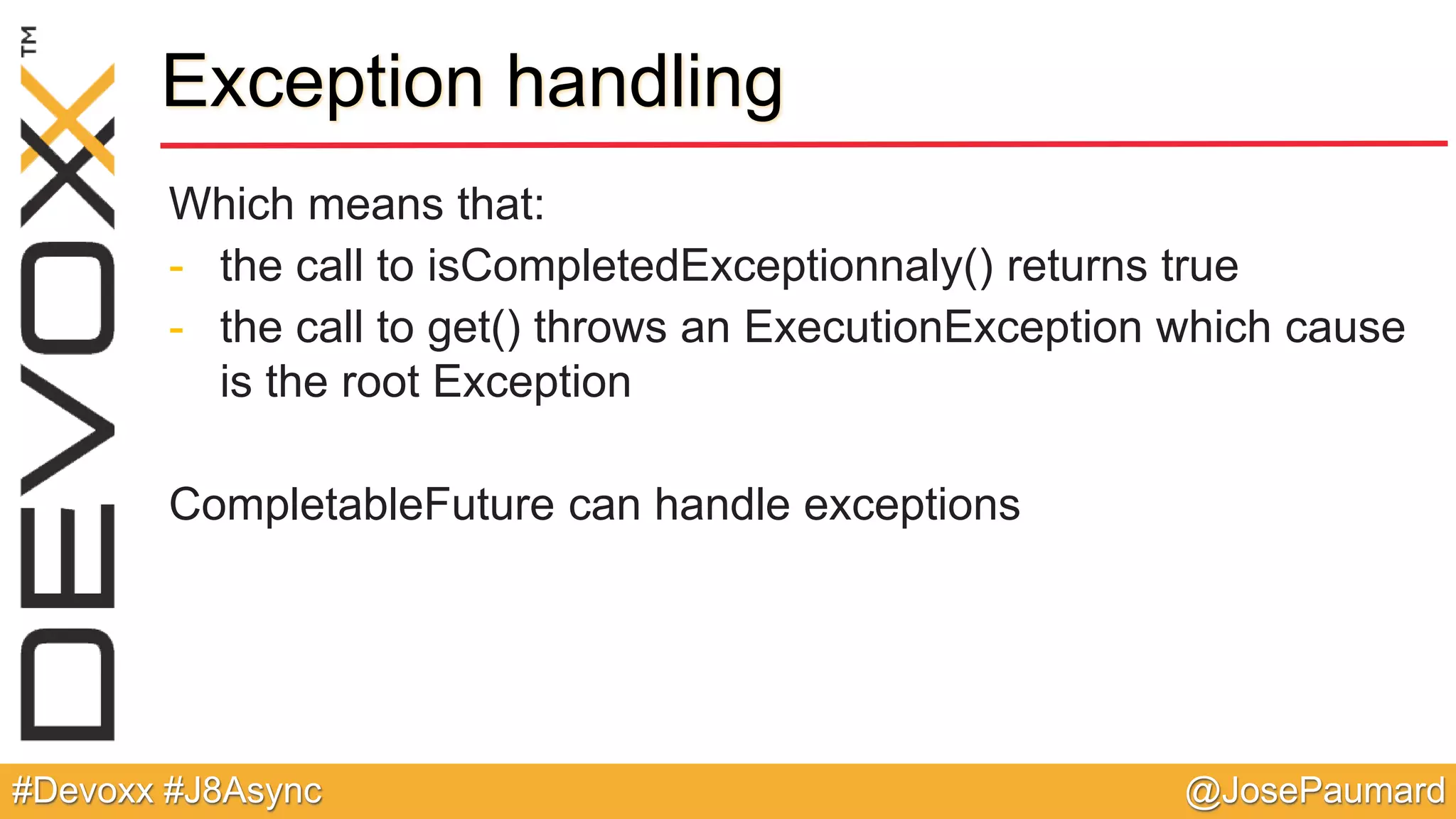 @JosePaumard#Devoxx #J8Async Exception handling Which means that: - the call to isCompletedExceptionnaly() returns true - the call to get() throws an ExecutionException which cause is the root Exception CompletableFuture can handle exceptions 