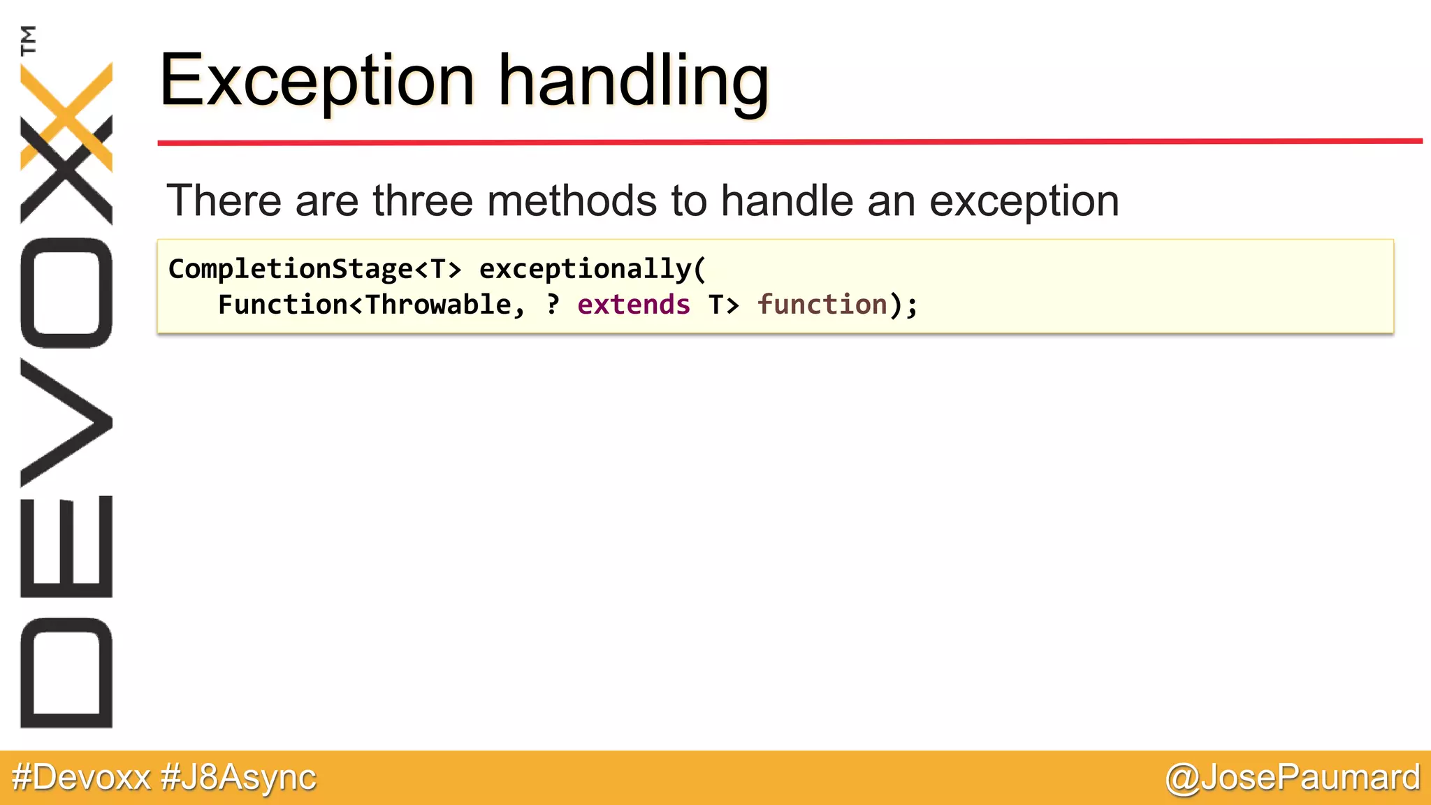 @JosePaumard#Devoxx #J8Async Exception handling There are three methods to handle an exception CompletionStage<T> exceptionally( Function<Throwable, ? extends T> function); 