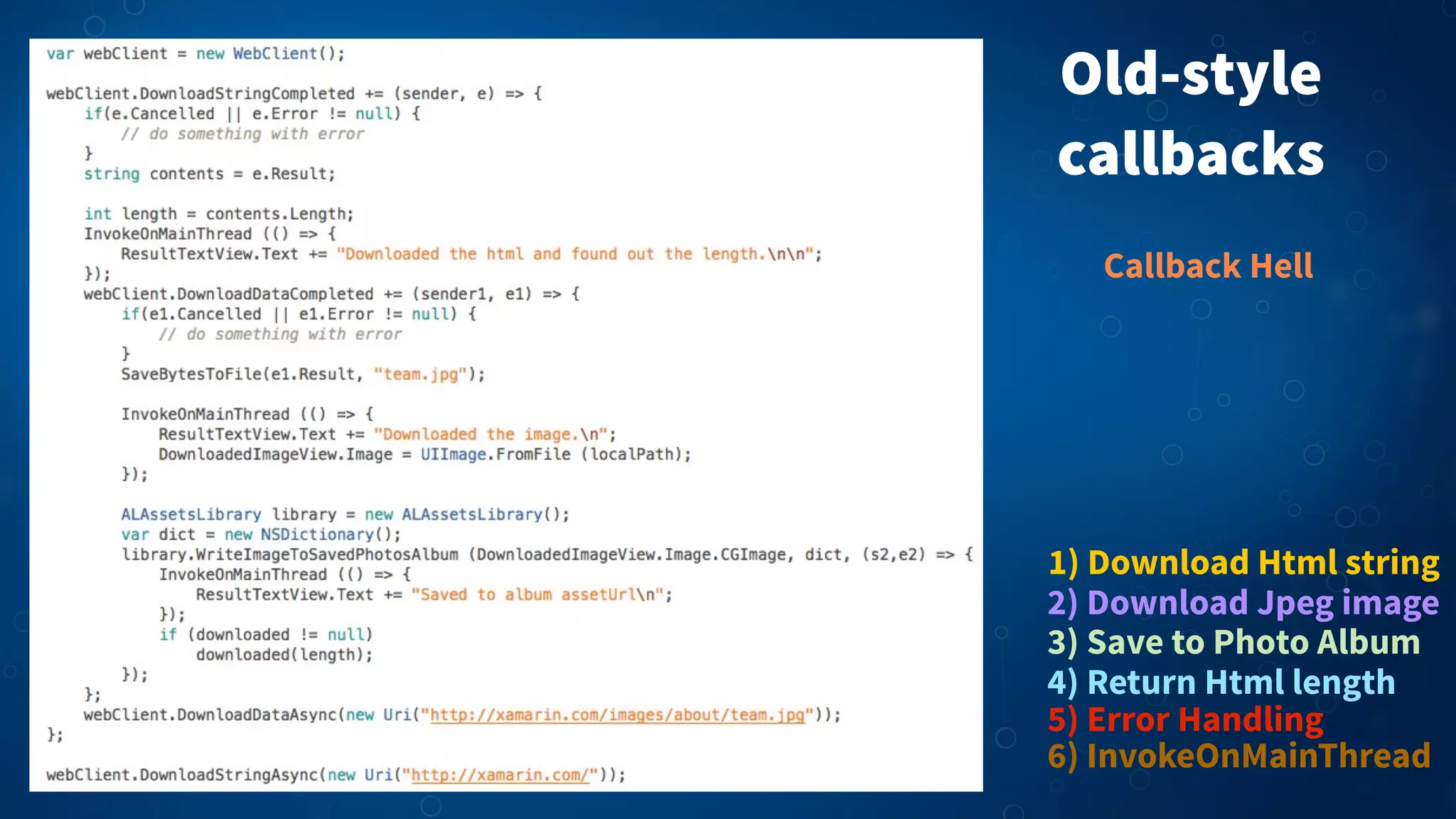 Old-style
callbacks
1) Download Html string
2) Download Jpeg image
3) Save to Photo Album
5) Error Handling
4) Return Html length
6) InvokeOnMainThread
Callback Hell
 