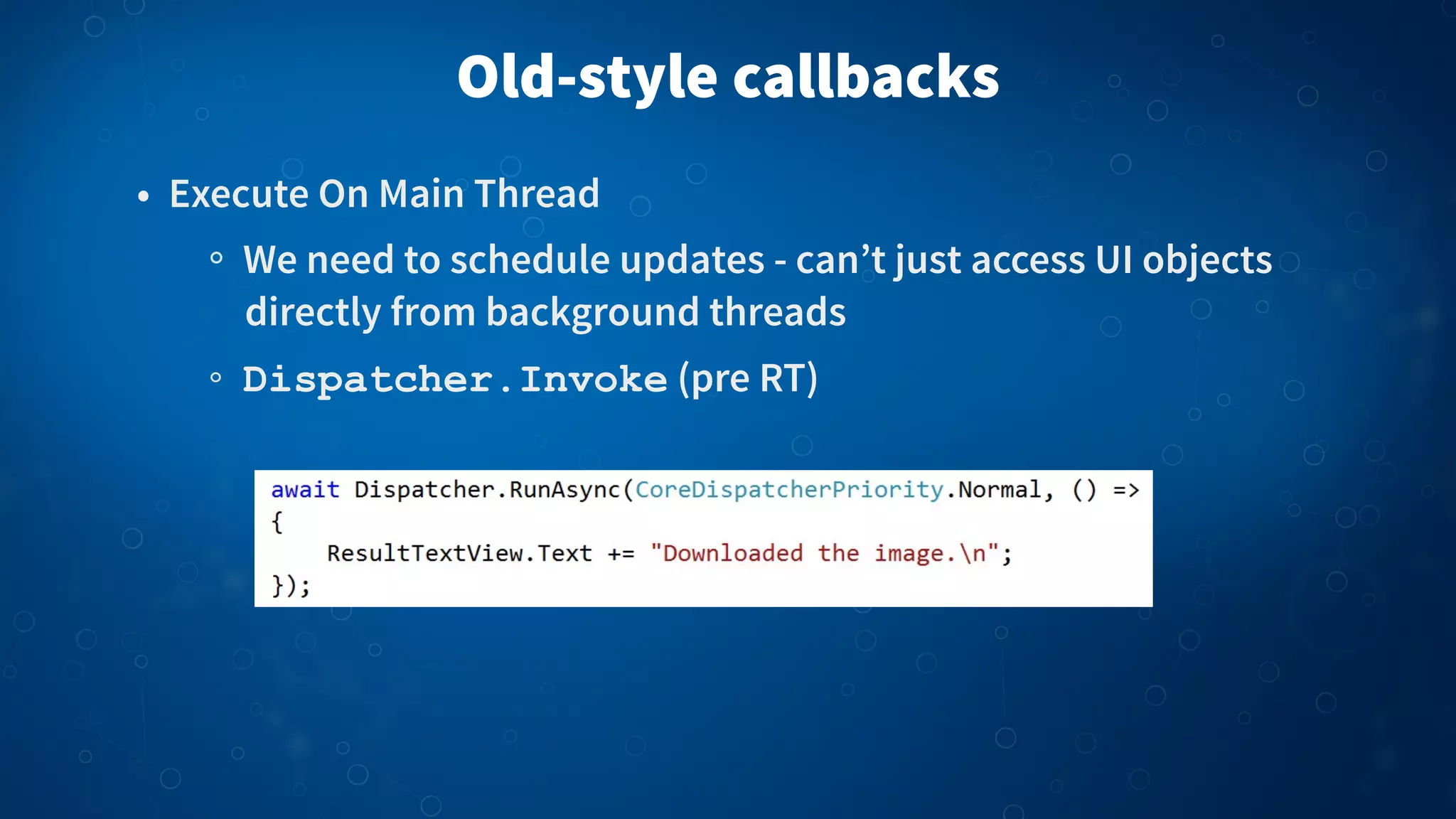 Old-style callbacks
• Execute On Main Thread
We need to schedule updates - can’t just access UI objects
directly from background threads
Dispatcher.Invoke (pre RT)
 