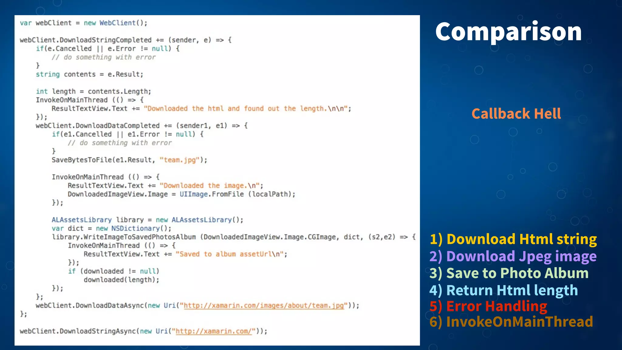 Comparison
1) Download Html string
2) Download Jpeg image
3) Save to Photo Album
5) Error Handling
4) Return Html length
6) InvokeOnMainThread
Callback Hell
 