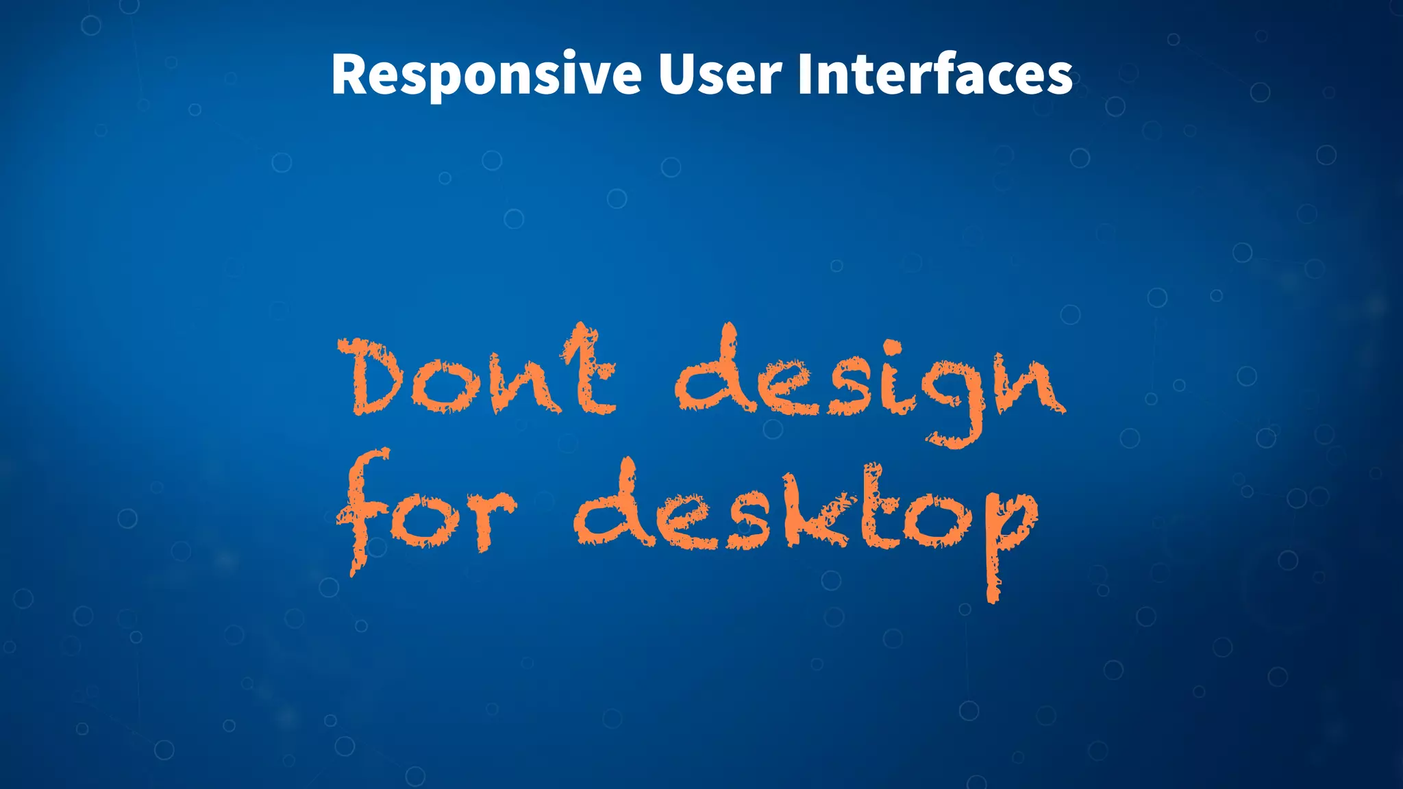Responsive User Interfaces
Don’t design
for desktop
 