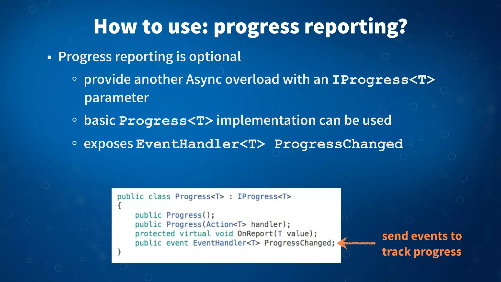 • Progress reporting is optional
provide another Async overload with an IProgress<T>
parameter
basic Progress<T> implementation can be used
exposes EventHandler<T> ProgressChanged
How to use: progress reporting?
send events to
track progress
 