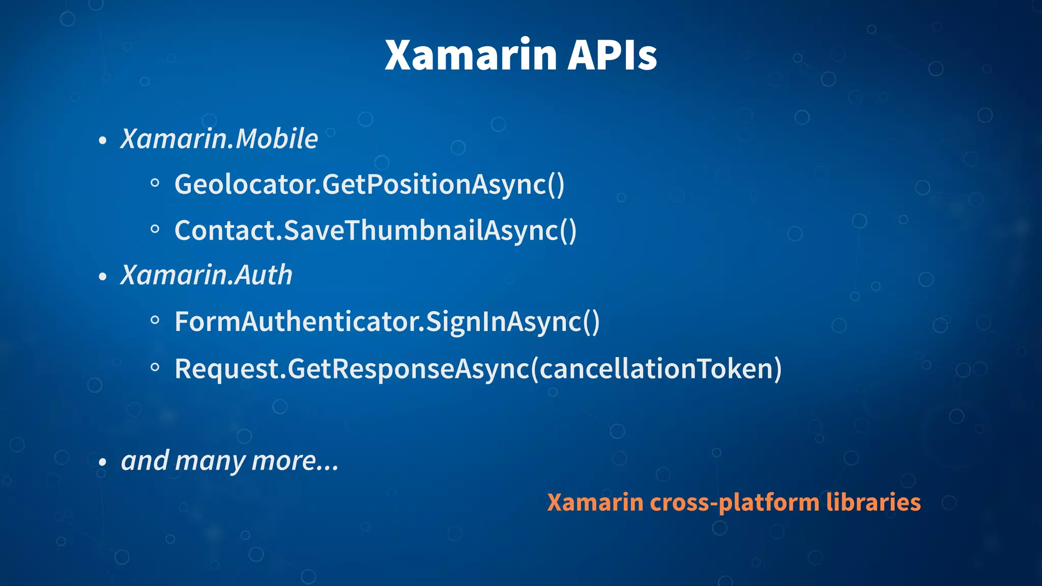 Xamarin APIs
• Xamarin.Mobile
Geolocator.GetPositionAsync()
Contact.SaveThumbnailAsync()
• Xamarin.Auth
FormAuthenticator.SignInAsync()
Request.GetResponseAsync(cancellationToken)
• and many more...
Xamarin cross-platform libraries
 
