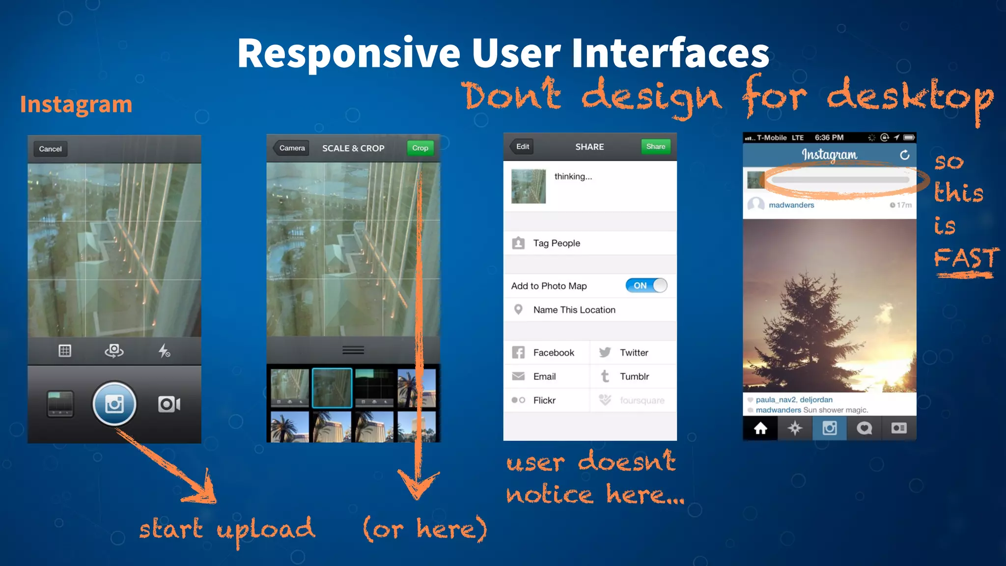 Responsive User Interfaces
Instagram Don’t design for desktop
start upload (or here)
so
this
is
FAST
user doesn’t
notice here...
 