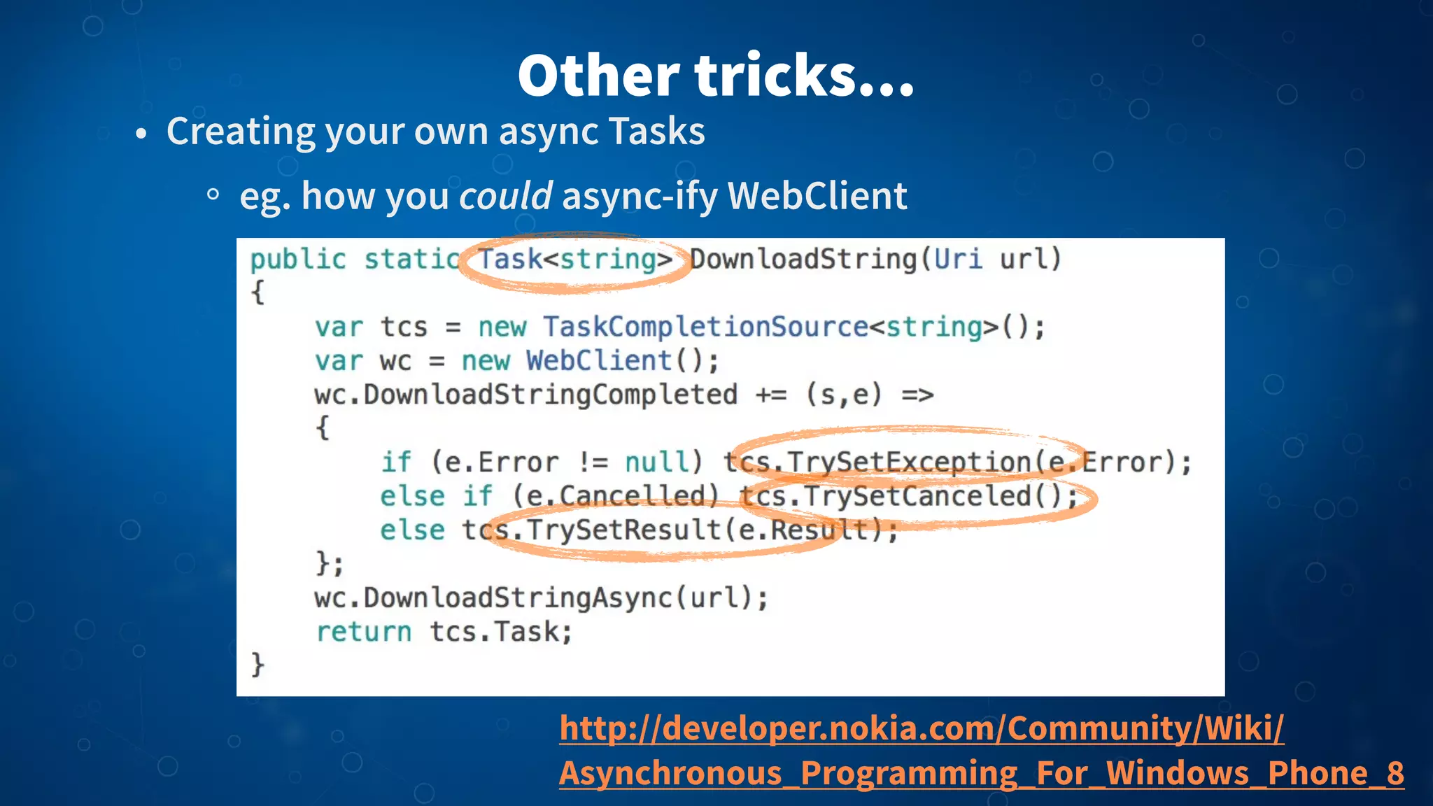 Other tricks...
• Creating your own async Tasks
eg. how you could async-ify WebClient
http://developer.nokia.com/Community/Wiki/
Asynchronous_Programming_For_Windows_Phone_8
 