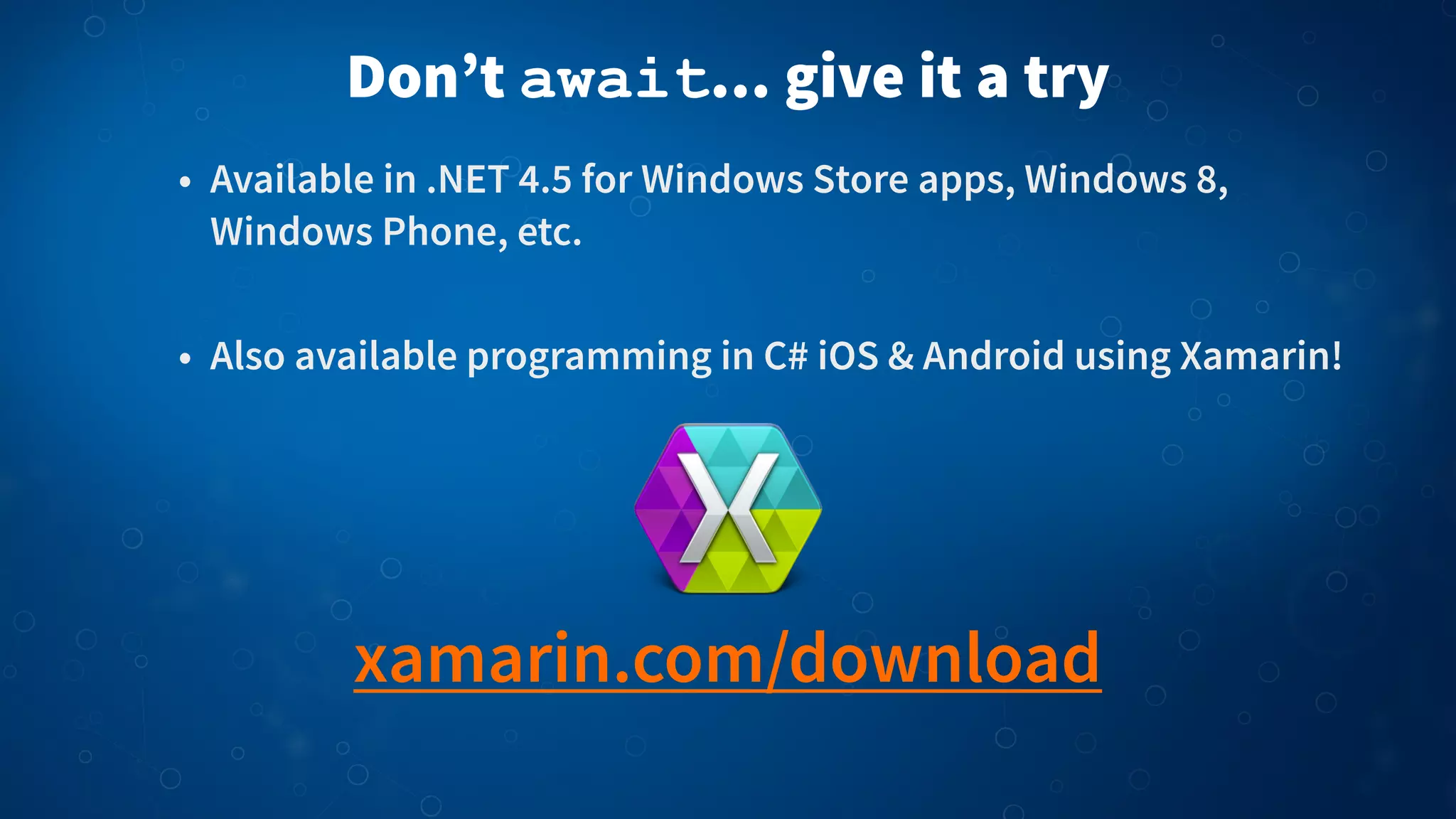 Don’t await... give it a try
• Available in .NET 4.5 for Windows Store apps, Windows 8,
Windows Phone, etc.
• Also available programming in C# iOS & Android using Xamarin!
xamarin.com/download
 