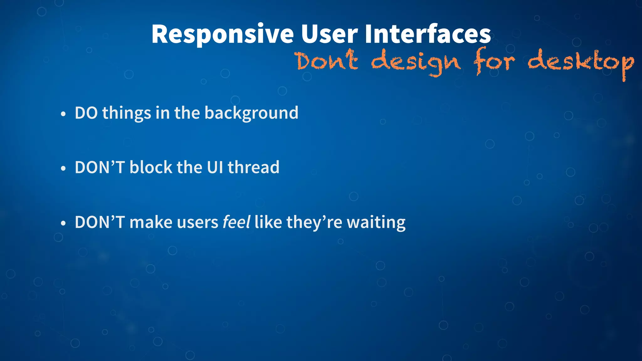 • DO things in the background
• DON’T block the UI thread
• DON’T make users feel like they’re waiting
Responsive User Interfaces
Don’t design for desktop
 