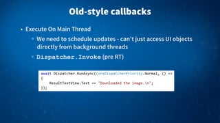 Old-style callbacks
• Execute On Main Thread
We need to schedule updates - can’t just access UI objects
directly from background threads
Dispatcher.Invoke (pre RT)
 