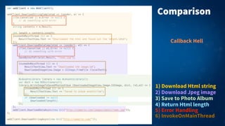 Comparison
1) Download Html string
2) Download Jpeg image
3) Save to Photo Album
5) Error Handling
4) Return Html length
6) InvokeOnMainThread
Callback Hell
 