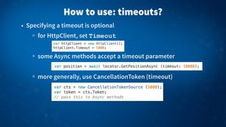 • Specifying a timeout is optional
for HttpClient, set Timeout
some Async methods accept a timeout parameter
more generally, use CancellationToken (timeout)
How to use: timeouts?
 