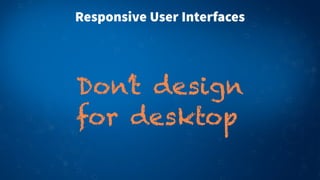 Responsive User Interfaces
Don’t design
for desktop
 