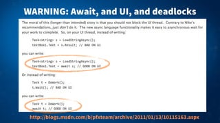 WARNING: Await, and UI, and deadlocks
http://blogs.msdn.com/b/pfxteam/archive/2011/01/13/10115163.aspx
 