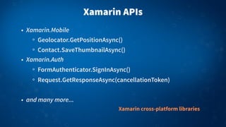 Xamarin APIs
• Xamarin.Mobile
Geolocator.GetPositionAsync()
Contact.SaveThumbnailAsync()
• Xamarin.Auth
FormAuthenticator.SignInAsync()
Request.GetResponseAsync(cancellationToken)
• and many more...
Xamarin cross-platform libraries
 