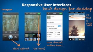 Responsive User Interfaces
Instagram Don’t design for desktop
start upload (or here)
so
this
is
FAST
user doesn’t
notice here...
 