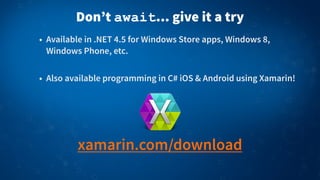 Don’t await... give it a try
• Available in .NET 4.5 for Windows Store apps, Windows 8,
Windows Phone, etc.
• Also available programming in C# iOS & Android using Xamarin!
xamarin.com/download
 