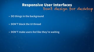 • DO things in the background
• DON’T block the UI thread
• DON’T make users feel like they’re waiting
Responsive User Interfaces
Don’t design for desktop
 