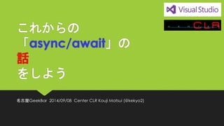 これからの 「async/await」の 話 をしよう 
名古屋GeekBar2014/09/08Center CLR Kouji Matsui (@kekyo2)  