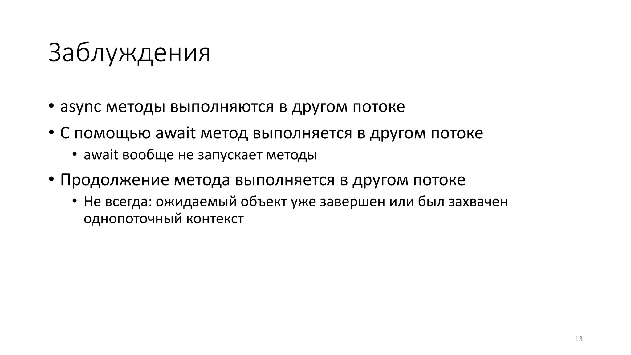 Заблуждения
• async методы выполняются в другом потоке
• С помощью await метод выполняется в другом потоке
• await вообще не запускает методы
• Продолжение метода выполняется в другом потоке
• Не всегда: ожидаемый объект уже завершен или был захвачен
однопоточный контекст
13
 