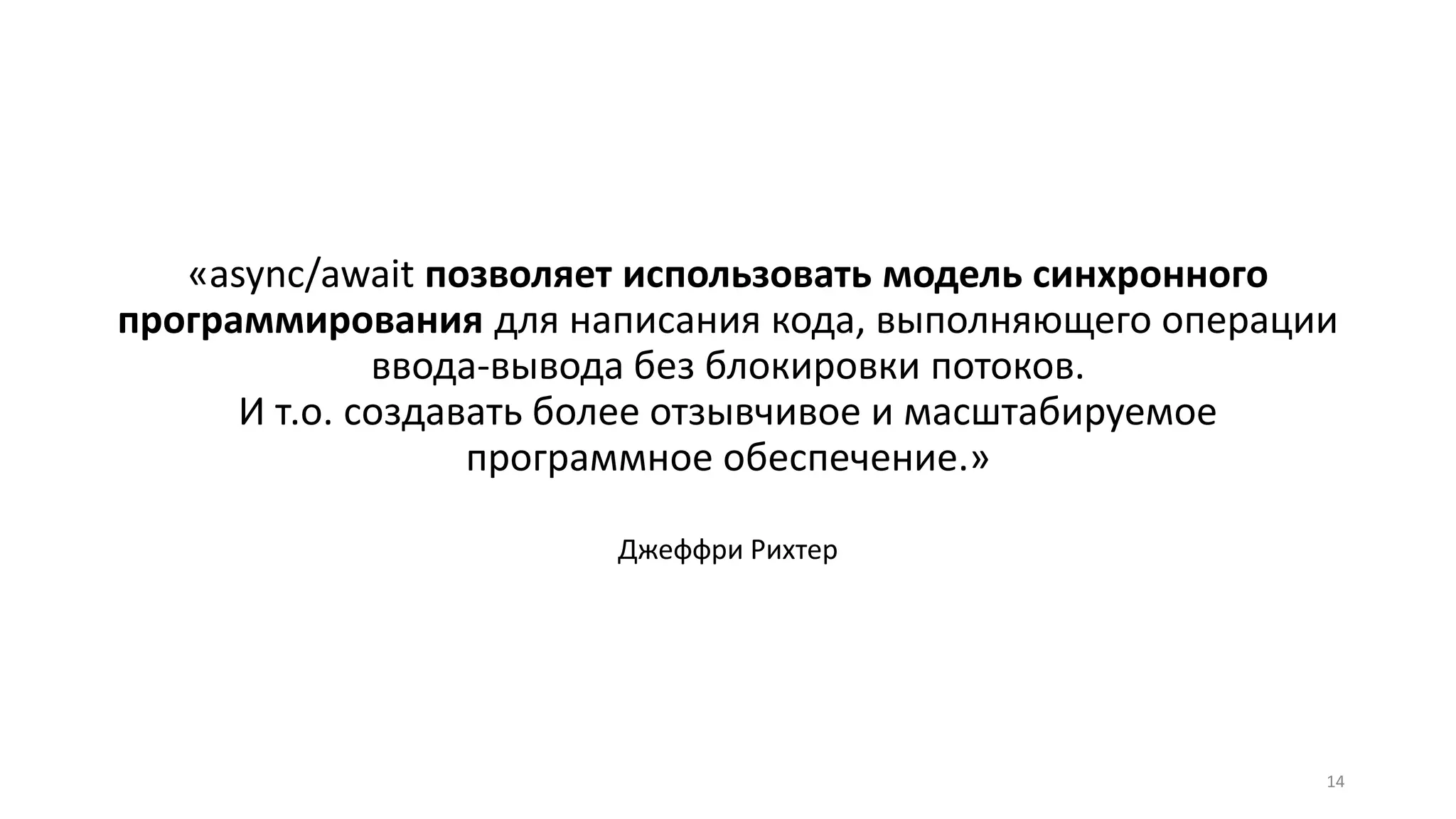«async/await позволяет использовать модель синхронного
программирования для написания кода, выполняющего операции
ввода-вывода без блокировки потоков.
И т.о. создавать более отзывчивое и масштабируемое
программное обеспечение.»
Джеффри Рихтер
14
 