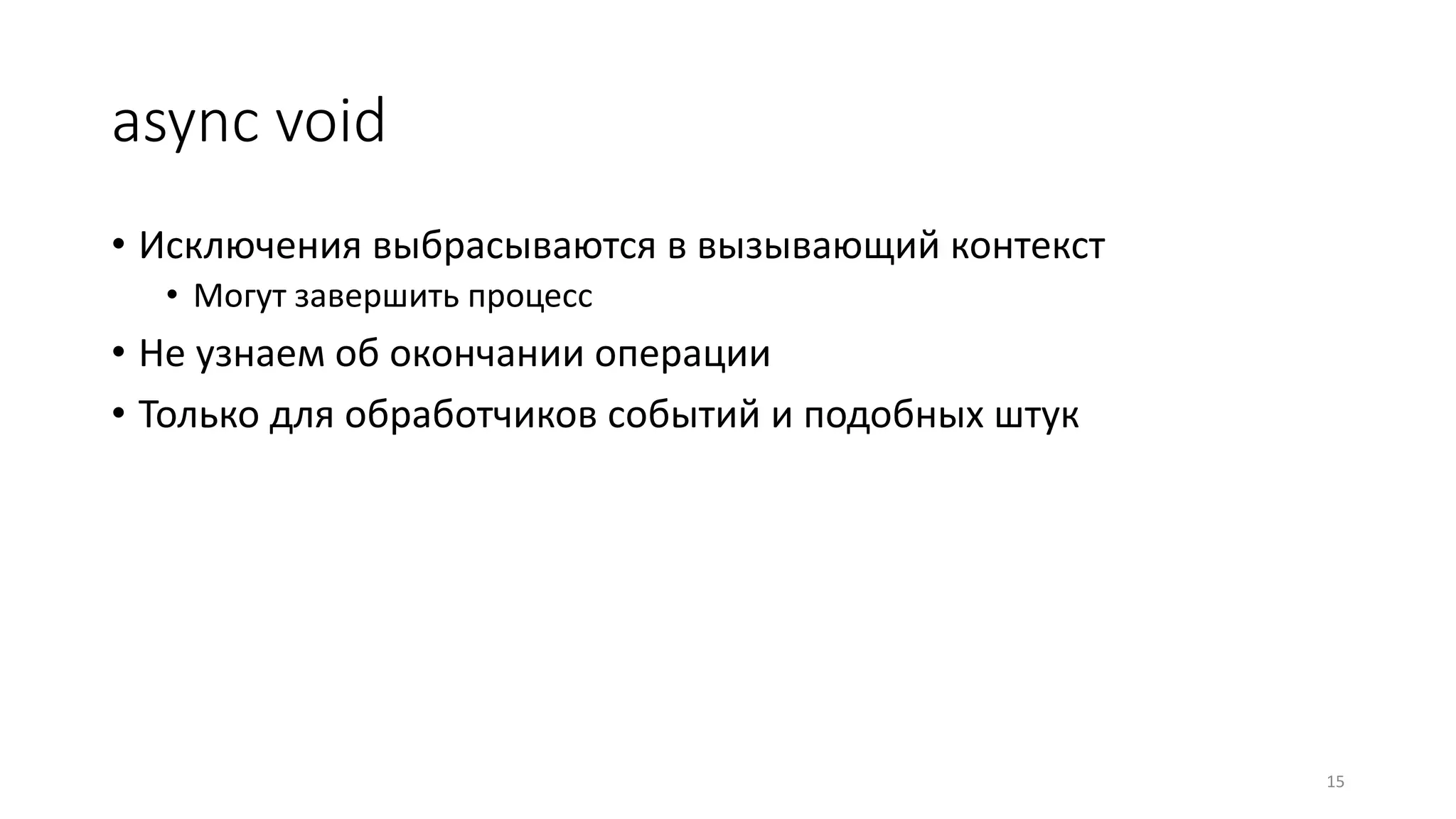 async void
• Исключения выбрасываются в вызывающий контекст
• Могут завершить процесс
• Не узнаем об окончании операции
• Только для обработчиков событий и подобных штук
15
 