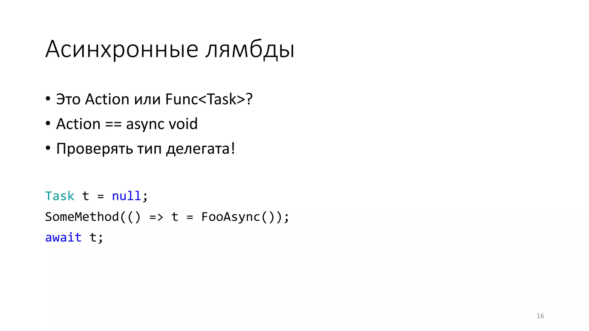 Асинхронные лямбды
• Это Action или Func<Task>?
• Action == async void
• Проверять тип делегата!
Task t = null;
SomeMethod(() => t = FooAsync());
await t;
16
 