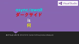 async/await ダークサイド is 何 
まどべんよっかいち2014/10/18Center CLR Kouji Matsui (@kekyo2)  