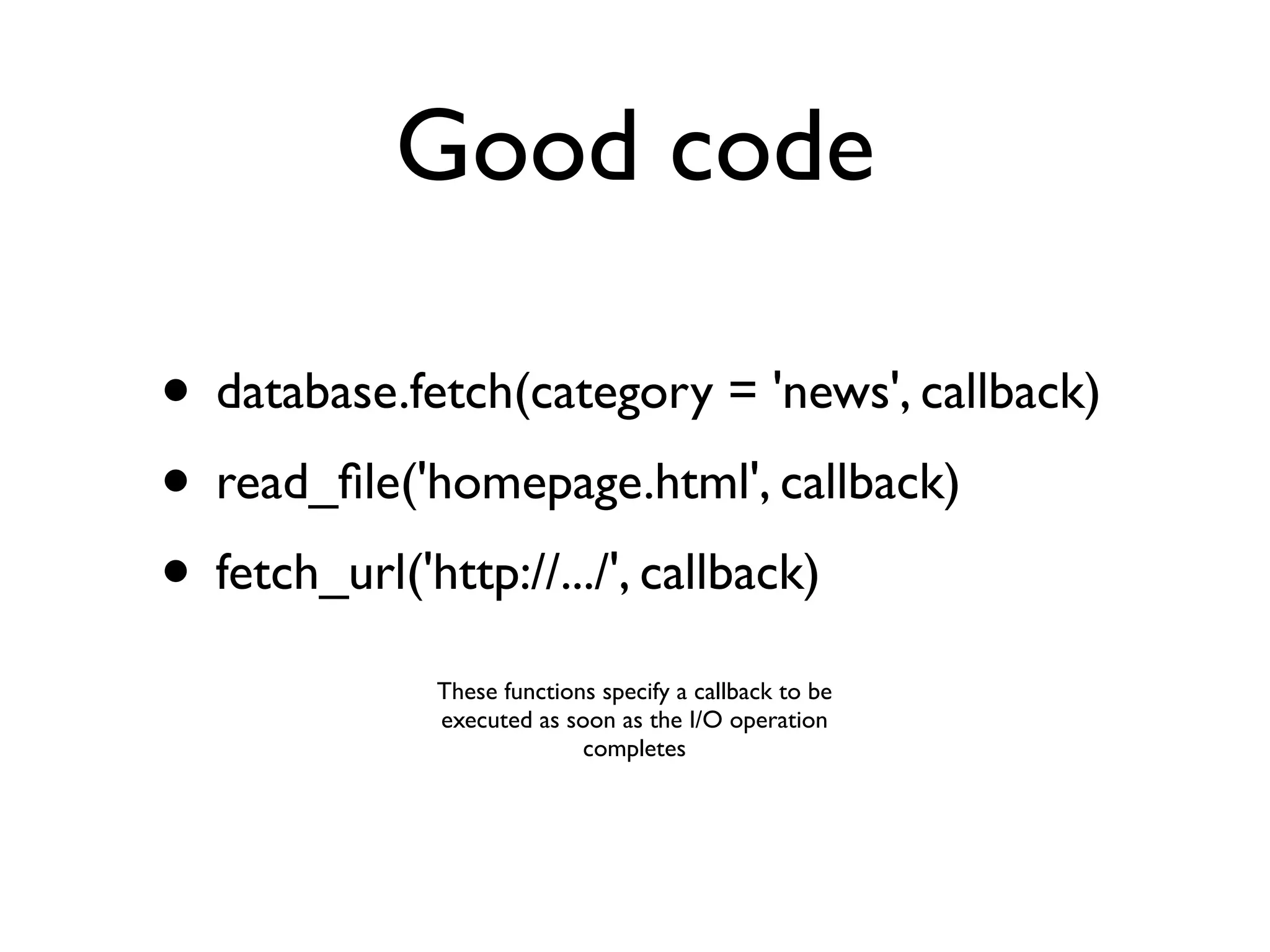 Good code

• database.fetch(category = 'news', callback)
• read_ﬁle('homepage.html', callback)
• fetch_url('http://.../', callback)
             These functions specify a callback to be
             executed as soon as the I/O operation
                           completes
 