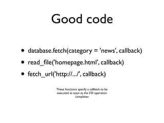 Good code

• database.fetch(category = 'news', callback)
• read_ﬁle('homepage.html', callback)
• fetch_url('http://.../', callback)
             These functions specify a callback to be
             executed as soon as the I/O operation
                           completes
 